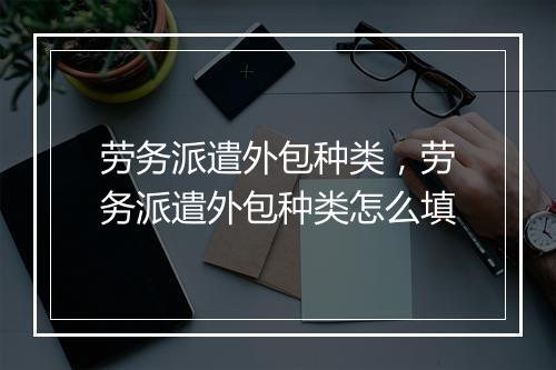 劳务派遣外包种类，劳务派遣外包种类怎么填