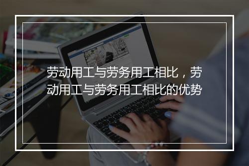 劳动用工与劳务用工相比，劳动用工与劳务用工相比的优势