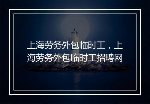 上海劳务外包临时工，上海劳务外包临时工招聘网