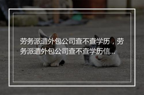 劳务派遣外包公司查不查学历，劳务派遣外包公司查不查学历信息