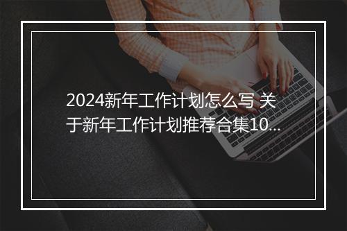2024新年工作计划怎么写 关于新年工作计划推荐合集10篇