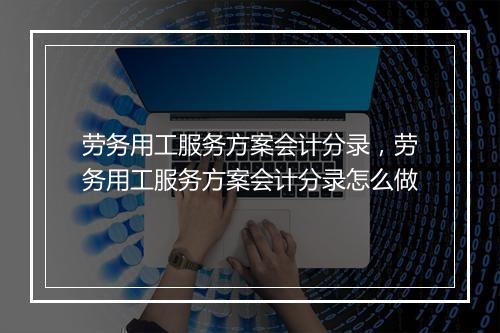 劳务用工服务方案会计分录，劳务用工服务方案会计分录怎么做
