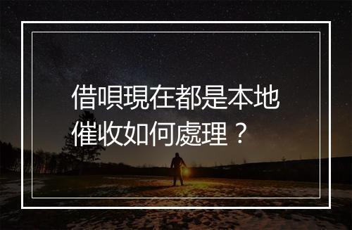 借唄現在都是本地催收如何處理？