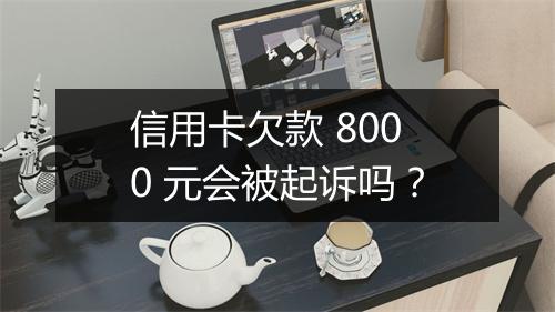 信用卡欠款 8000 元会被起诉吗？