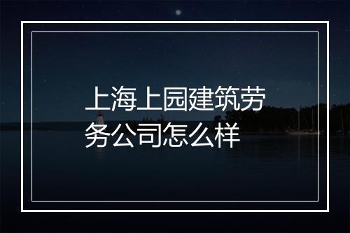 上海上园建筑劳务公司怎么样