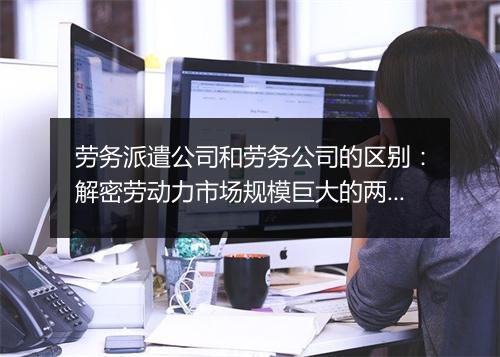 劳务派遣公司和劳务公司的区别：解密劳动力市场规模巨大的两种模式