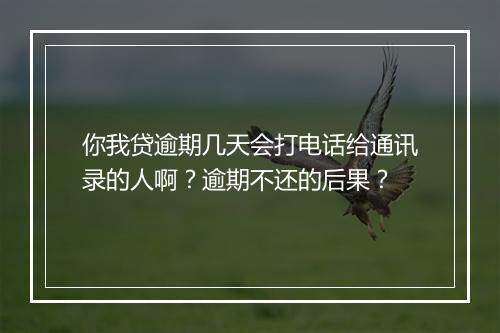 你我贷逾期几天会打电话给通讯录的人啊？逾期不还的后果？