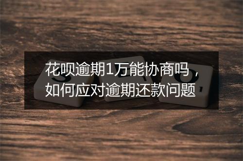 花呗逾期1万能协商吗，如何应对逾期还款问题