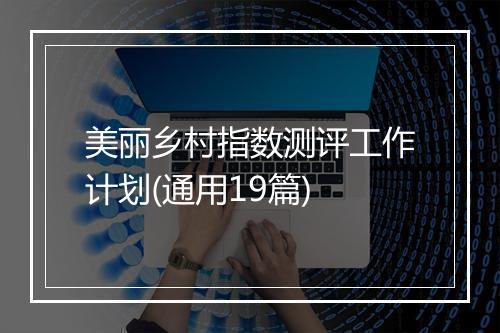 美丽乡村指数测评工作计划(通用19篇)