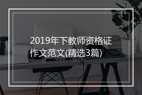 2019年下教师资格证作文范文(精选3篇)