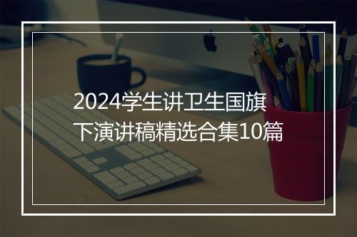2024学生讲卫生国旗下演讲稿精选合集10篇