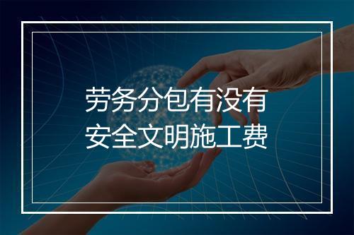 劳务分包有没有安全文明施工费