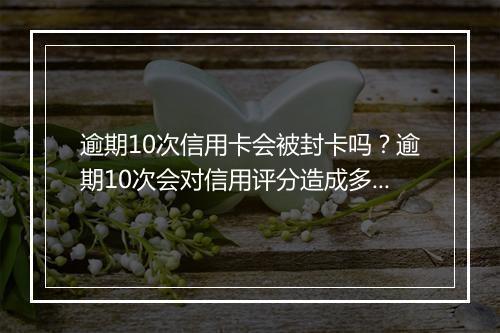 逾期10次信用卡会被封卡吗？逾期10次会对信用评分造成多大影响？