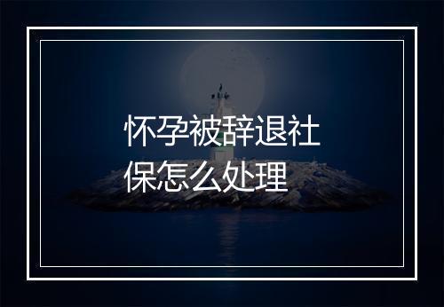 怀孕被辞退社保怎么处理