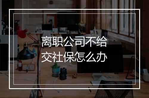 离职公司不给交社保怎么办