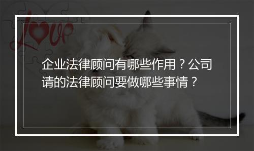 企业法律顾问有哪些作用？公司请的法律顾问要做哪些事情？