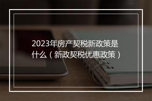2023年房产契税新政策是什么（新政契税优惠政策）