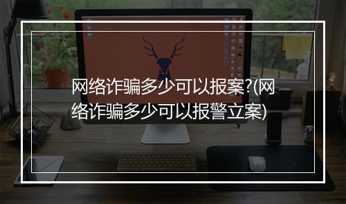 网络诈骗多少可以报案?(网络诈骗多少可以报警立案)
