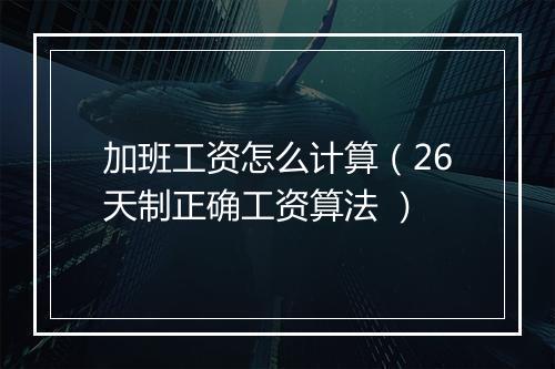 加班工资怎么计算（26天制正确工资算法 ）