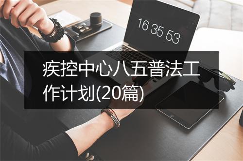 疾控中心八五普法工作计划(20篇)