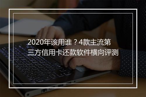 2020年该用谁？4款主流第三方信用卡还款软件横向评测