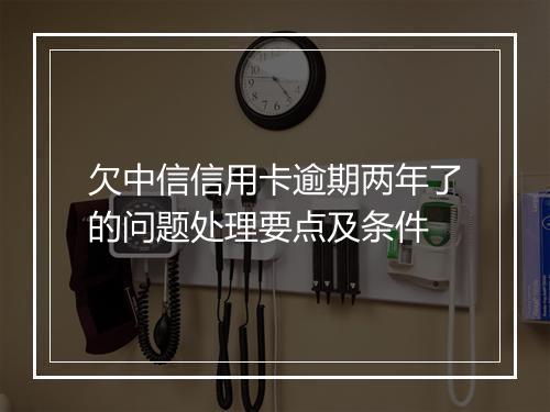 欠中信信用卡逾期两年了的问题处理要点及条件