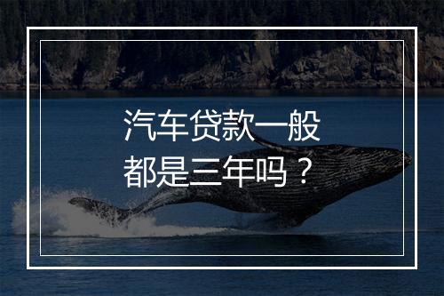 汽车贷款一般都是三年吗？