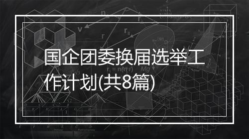 国企团委换届选举工作计划(共8篇)
