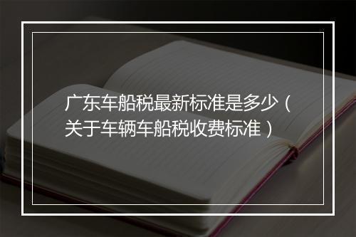 广东车船税最新标准是多少（关于车辆车船税收费标准）