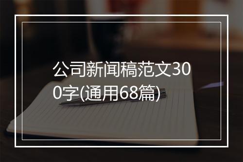 公司新闻稿范文300字(通用68篇)