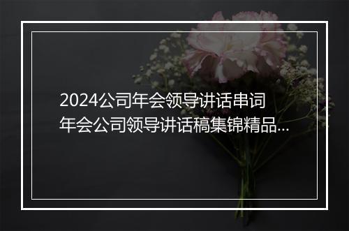 2024公司年会领导讲话串词 年会公司领导讲话稿集锦精品范文7篇