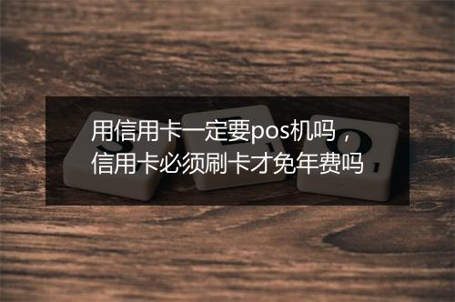 用信用卡一定要pos机吗，信用卡必须刷卡才免年费吗