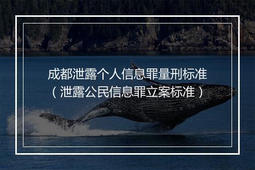 成都泄露个人信息罪量刑标准（泄露公民信息罪立案标准）