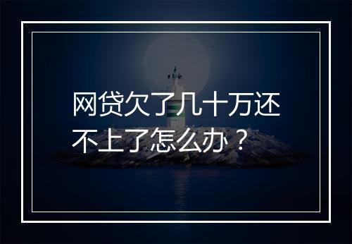 网贷欠了几十万还不上了怎么办？
