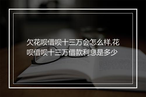 欠花呗借呗十三万会怎么样,花呗借呗十三万借款利息是多少