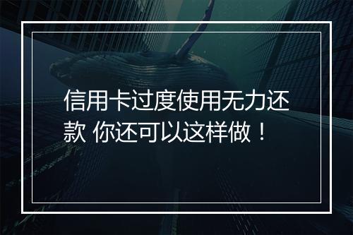 信用卡过度使用无力还款 你还可以这样做！