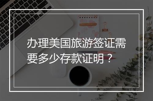 办理美国旅游签证需要多少存款证明？