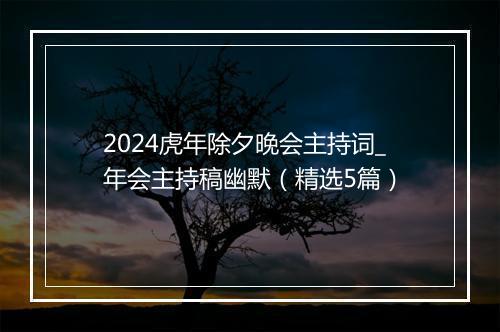 2024虎年除夕晚会主持词_年会主持稿幽默（精选5篇）