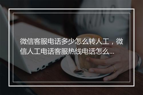 微信客服电话多少怎么转人工，微信人工电话客服热线电话怎么转人工