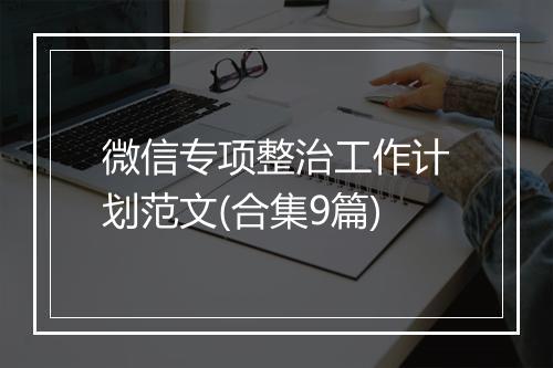微信专项整治工作计划范文(合集9篇)