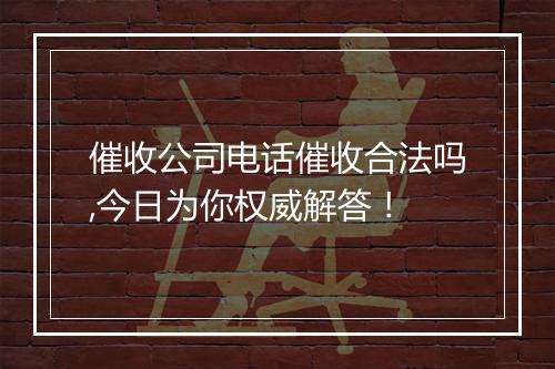 催收公司电话催收合法吗,今日为你权威解答！