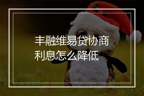 丰融维易贷协商利息怎么降低