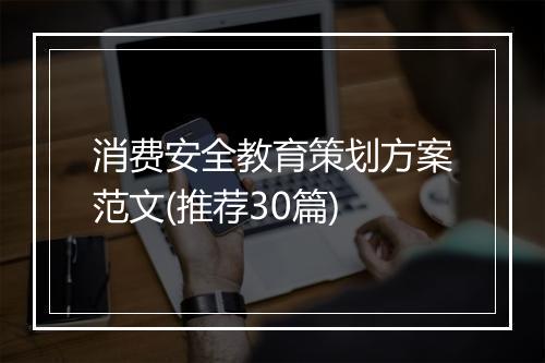消费安全教育策划方案范文(推荐30篇)