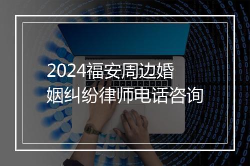 2024福安周边婚姻纠纷律师电话咨询