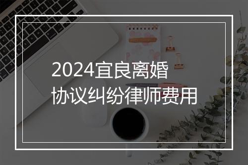 2024宜良离婚协议纠纷律师费用