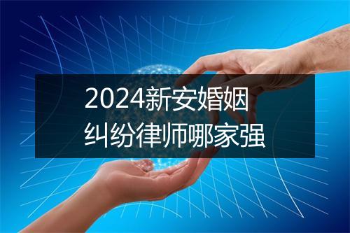 2024新安婚姻纠纷律师哪家强