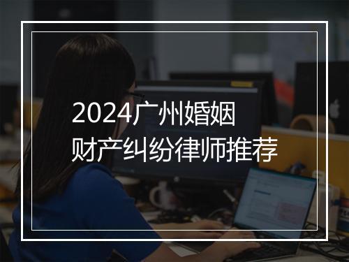 2024广州婚姻财产纠纷律师推荐
