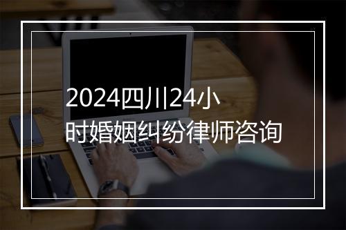 2024四川24小时婚姻纠纷律师咨询