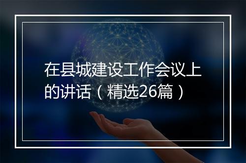 在县城建设工作会议上的讲话（精选26篇）