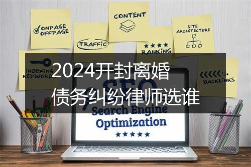 2024开封离婚债务纠纷律师选谁